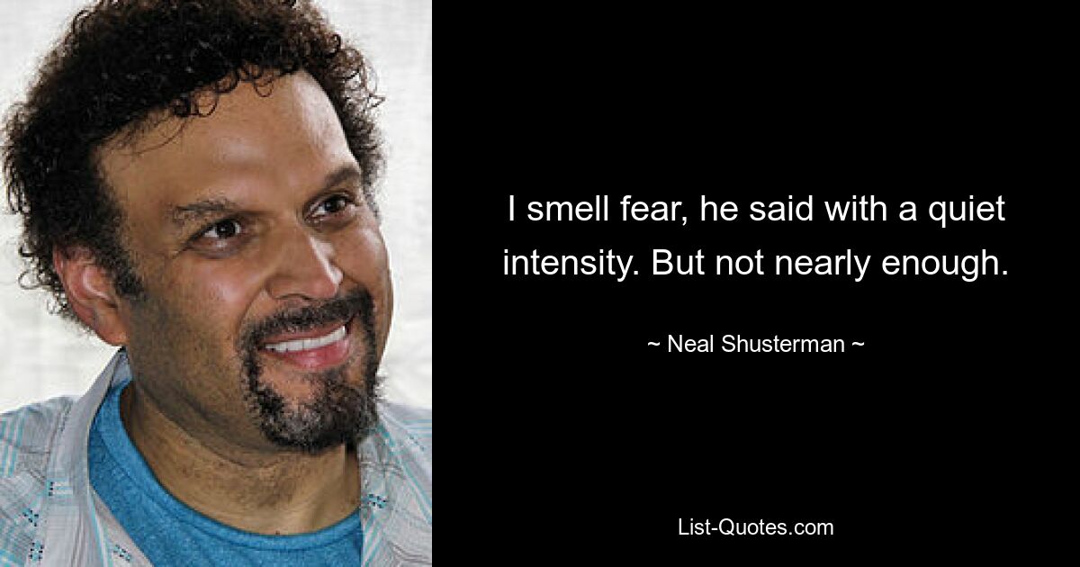 I smell fear, he said with a quiet intensity. But not nearly enough. — © Neal Shusterman