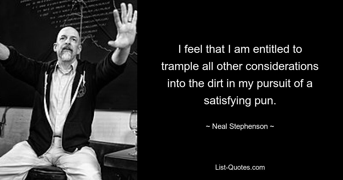 I feel that I am entitled to trample all other considerations into the dirt in my pursuit of a satisfying pun. — © Neal Stephenson