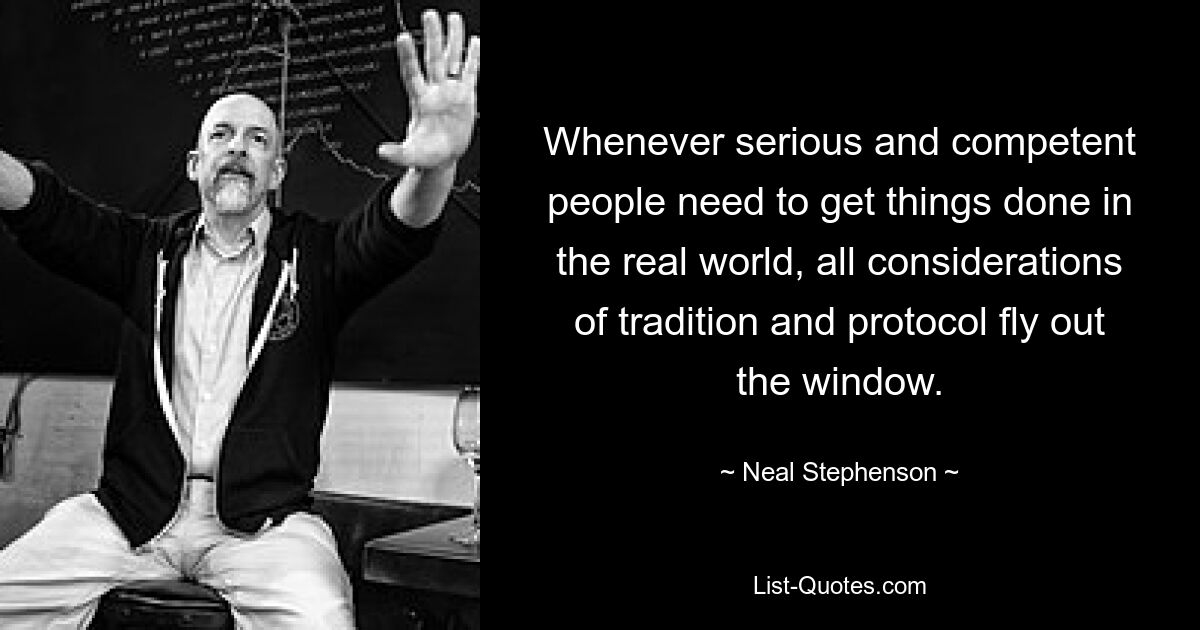 Whenever serious and competent people need to get things done in the real world, all considerations of tradition and protocol fly out the window. — © Neal Stephenson