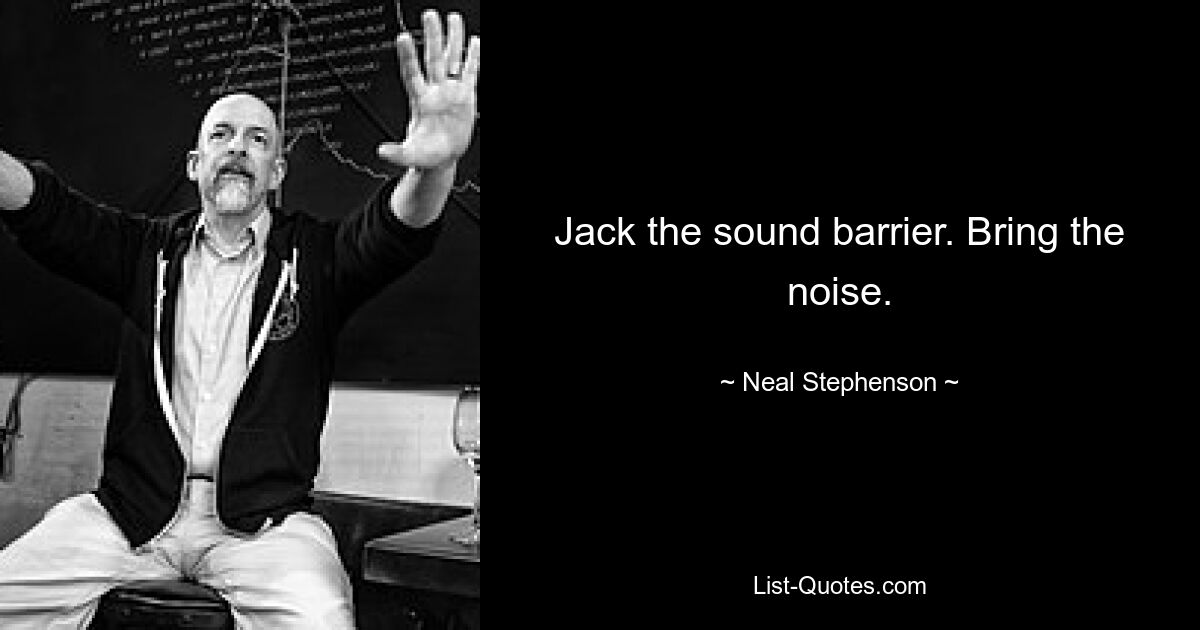 Jack the sound barrier. Bring the noise. — © Neal Stephenson