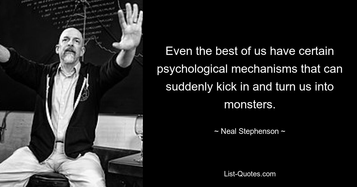 Even the best of us have certain psychological mechanisms that can suddenly kick in and turn us into monsters. — © Neal Stephenson