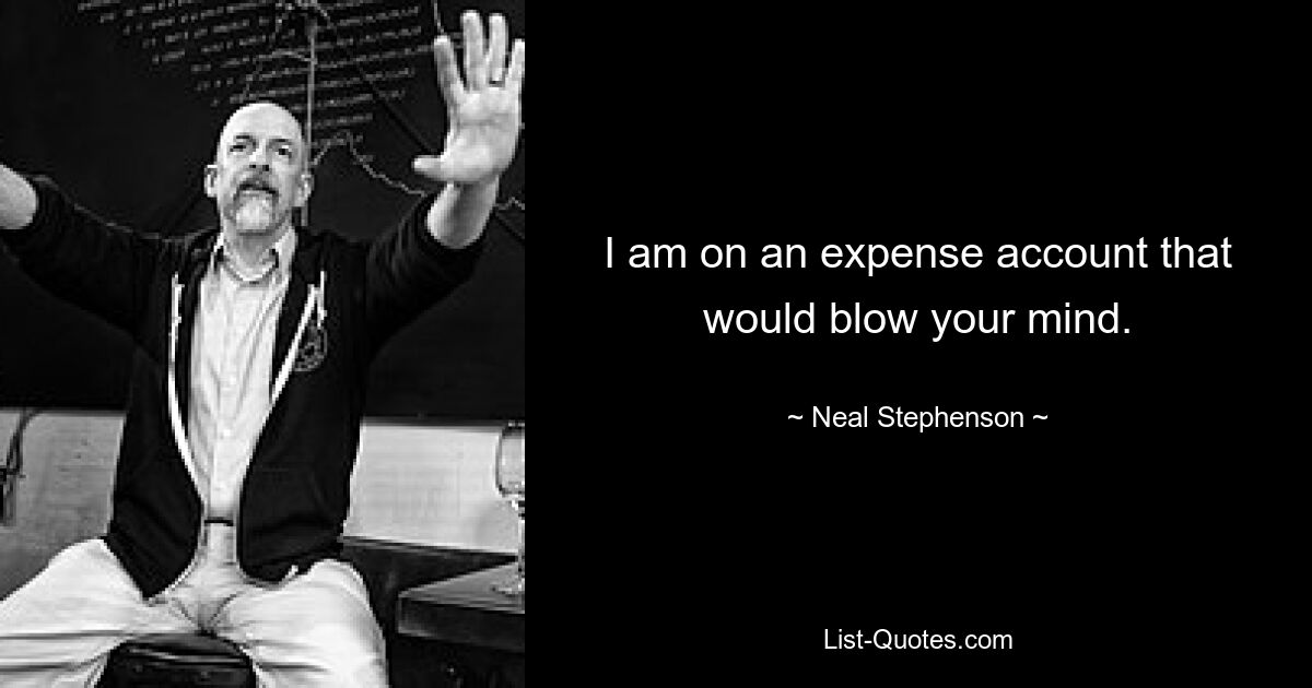 I am on an expense account that would blow your mind. — © Neal Stephenson