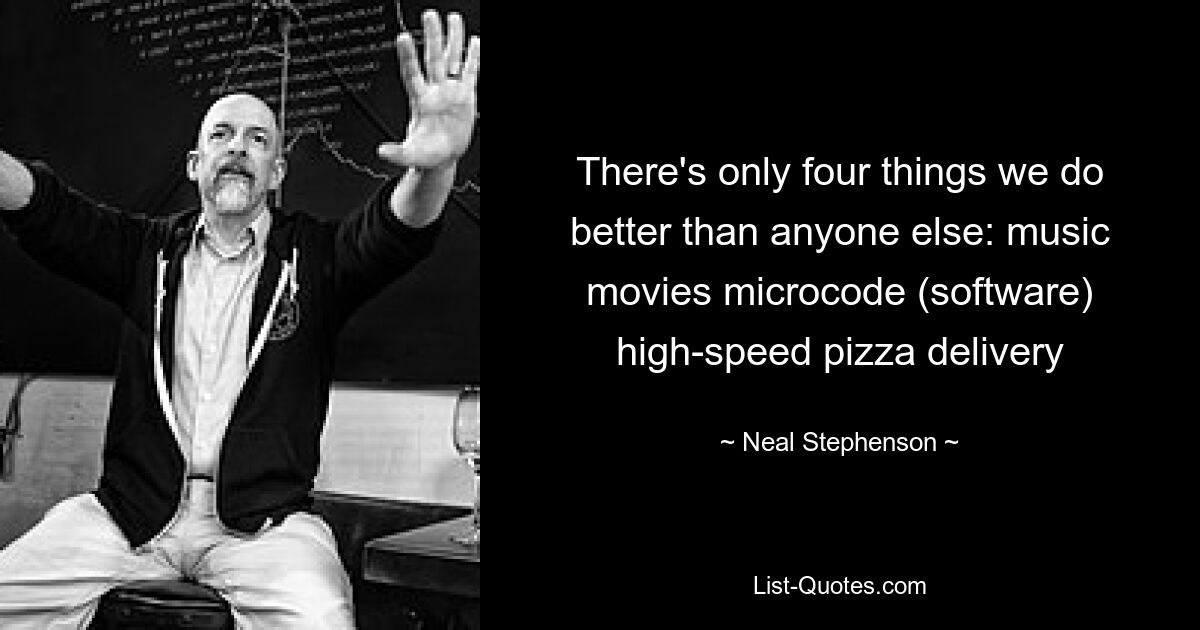 There's only four things we do better than anyone else: music movies microcode (software) high-speed pizza delivery — © Neal Stephenson