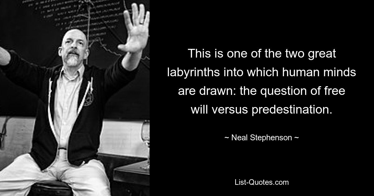 This is one of the two great labyrinths into which human minds are drawn: the question of free will versus predestination. — © Neal Stephenson