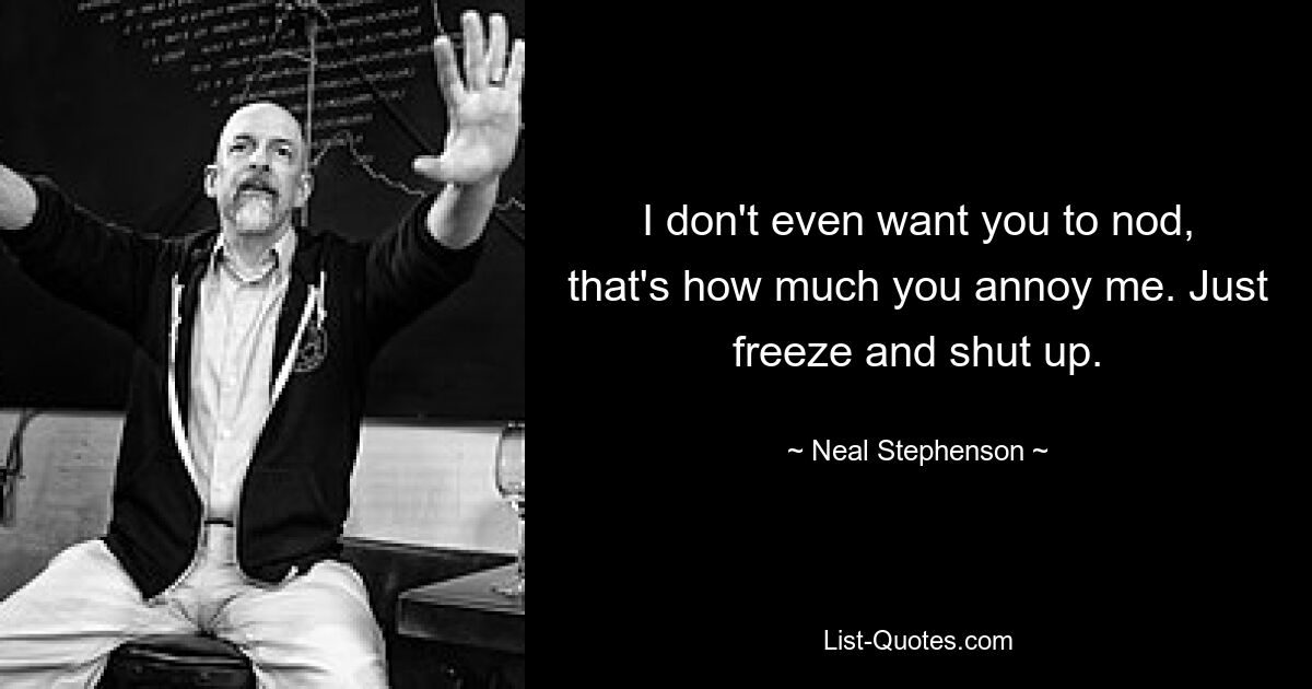 I don't even want you to nod, that's how much you annoy me. Just freeze and shut up. — © Neal Stephenson