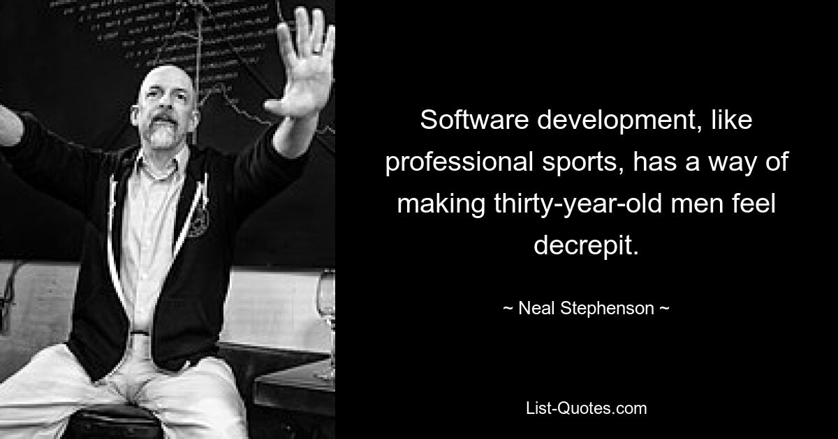 Software development, like professional sports, has a way of making thirty-year-old men feel decrepit. — © Neal Stephenson