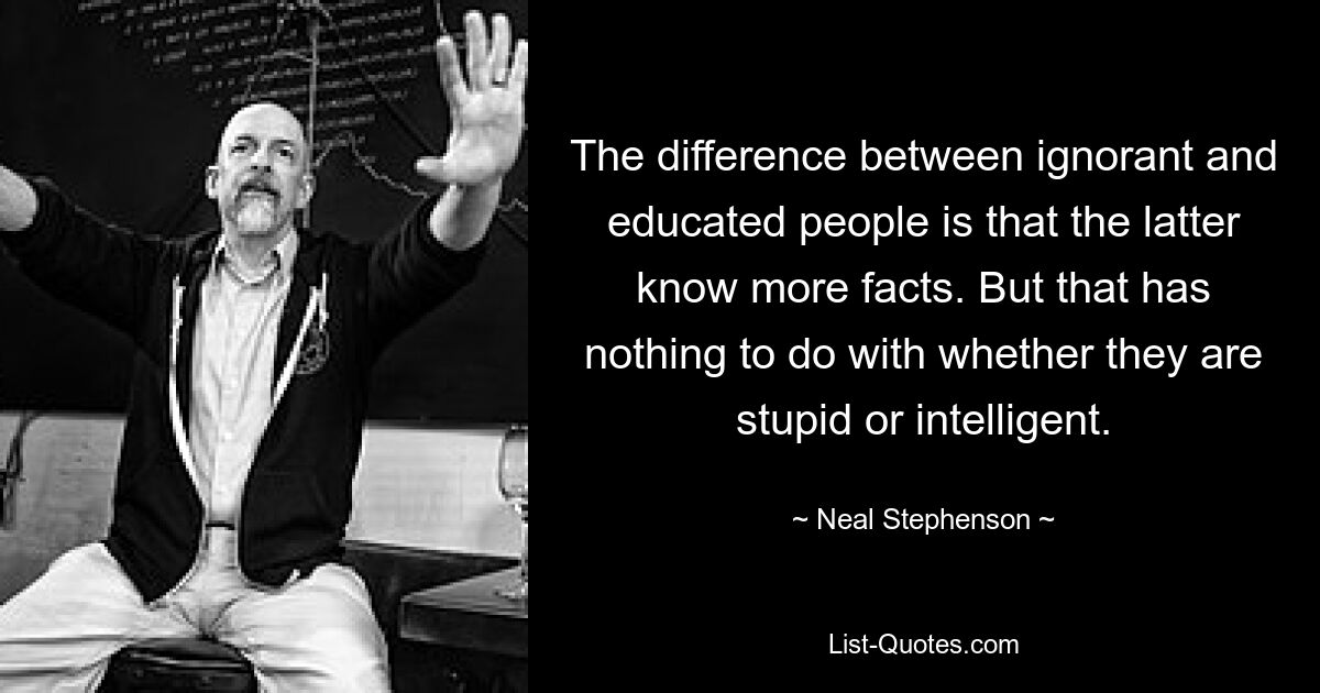 The difference between ignorant and educated people is that the latter know more facts. But that has nothing to do with whether they are stupid or intelligent. — © Neal Stephenson