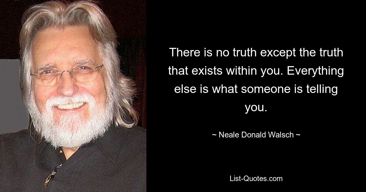 There is no truth except the truth that exists within you. Everything else is what someone is telling you. — © Neale Donald Walsch