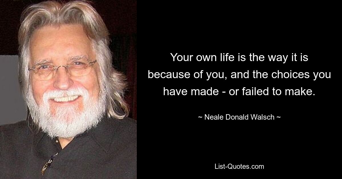 Your own life is the way it is because of you, and the choices you have made - or failed to make. — © Neale Donald Walsch