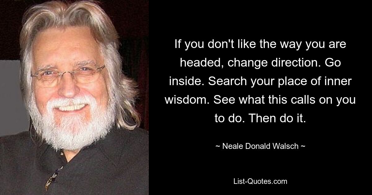 If you don't like the way you are headed, change direction. Go inside. Search your place of inner wisdom. See what this calls on you to do. Then do it. — © Neale Donald Walsch