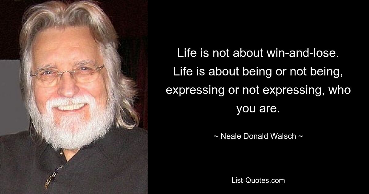 Life is not about win-and-lose. Life is about being or not being, expressing or not expressing, who you are. — © Neale Donald Walsch