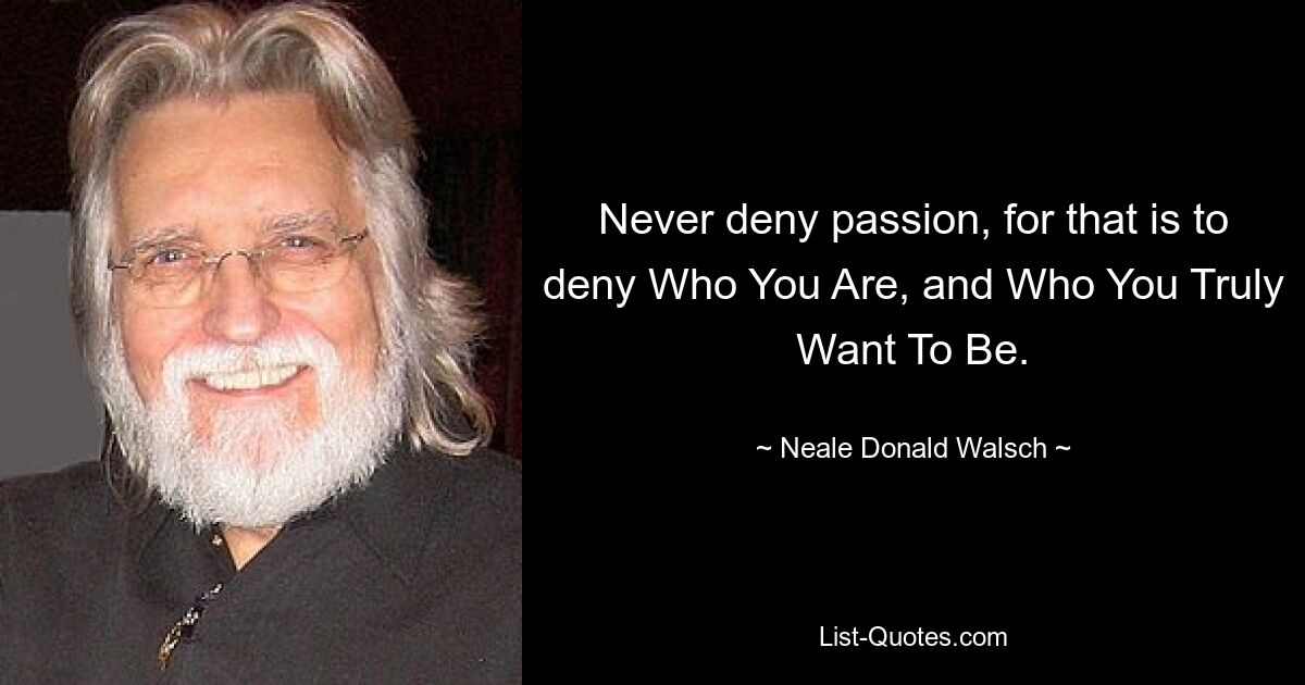 Never deny passion, for that is to deny Who You Are, and Who You Truly Want To Be. — © Neale Donald Walsch