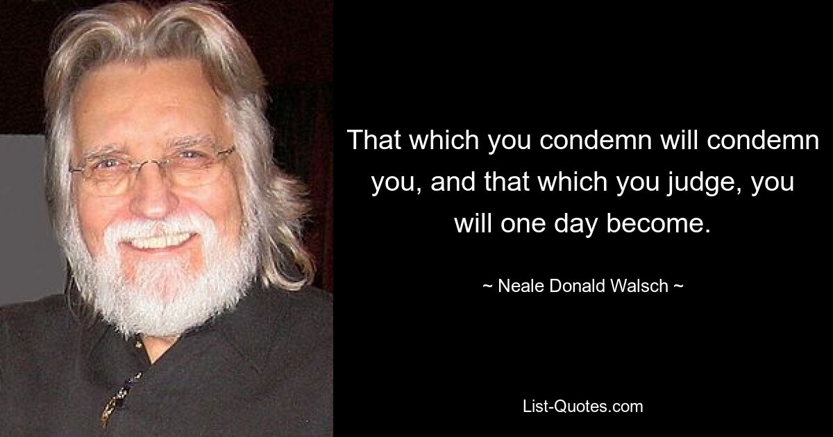 That which you condemn will condemn you, and that which you judge, you will one day become. — © Neale Donald Walsch