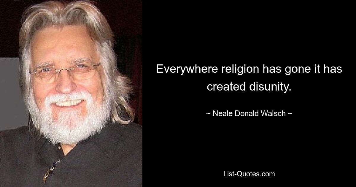 Everywhere religion has gone it has created disunity. — © Neale Donald Walsch