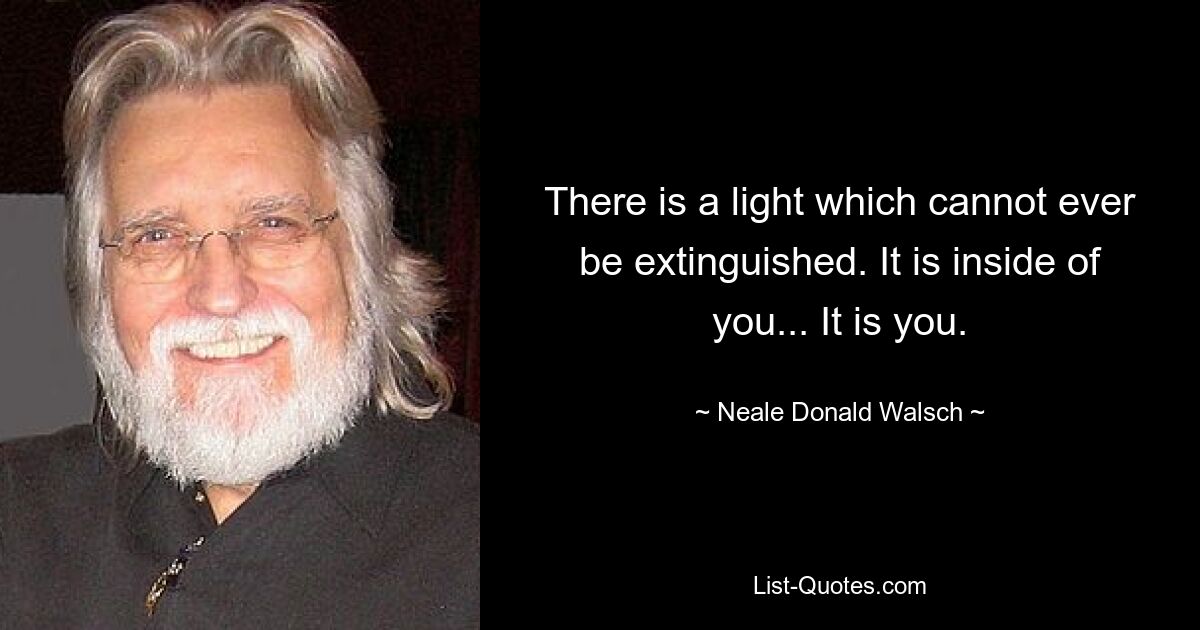 There is a light which cannot ever be extinguished. It is inside of you... It is you. — © Neale Donald Walsch