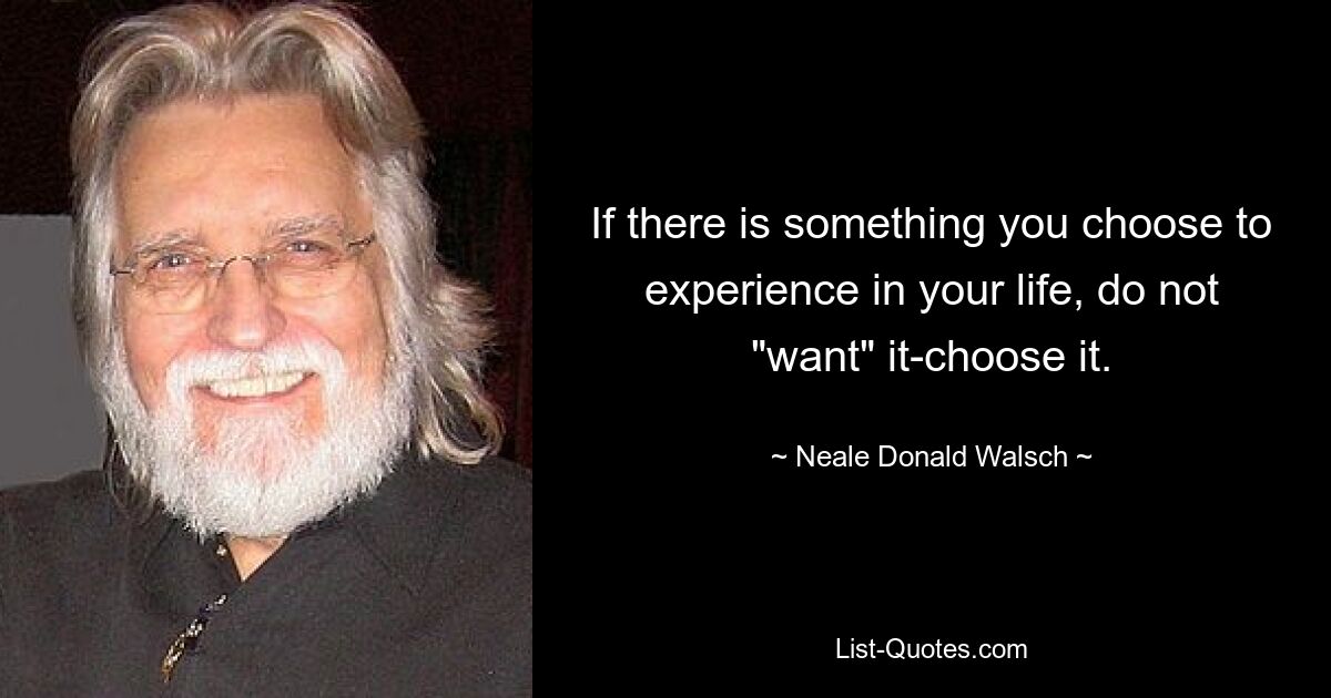 If there is something you choose to experience in your life, do not "want" it-choose it. — © Neale Donald Walsch