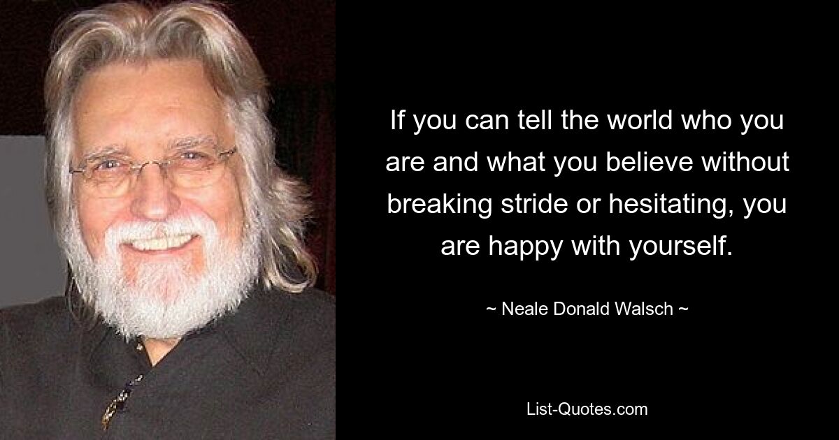 If you can tell the world who you are and what you believe without breaking stride or hesitating, you are happy with yourself. — © Neale Donald Walsch