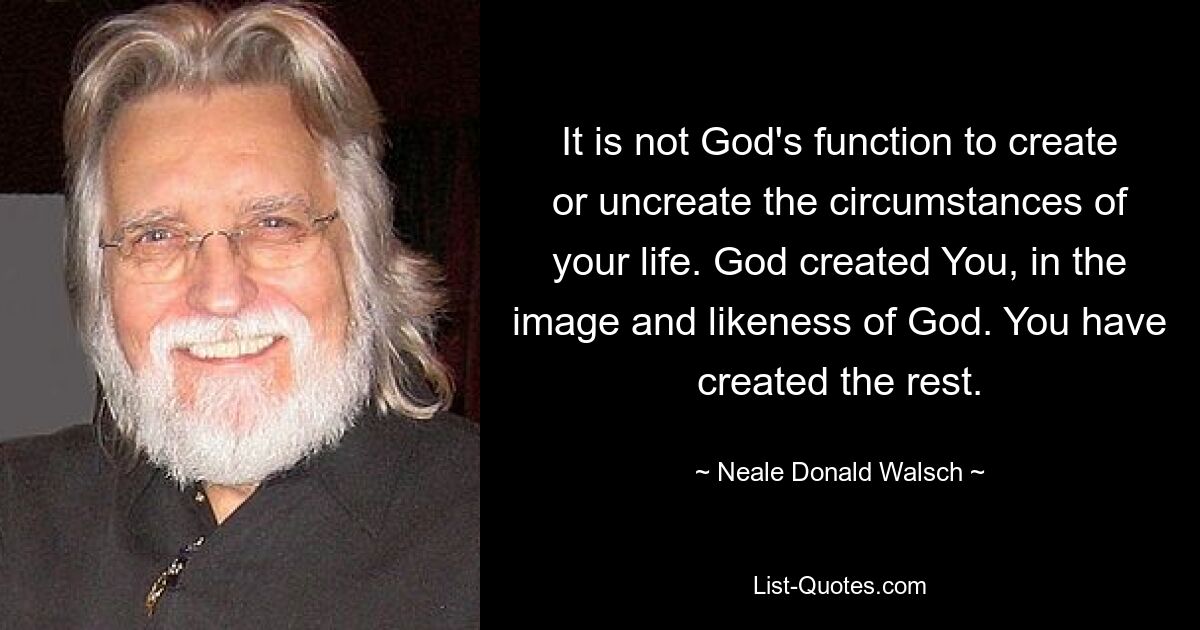 It is not God's function to create or uncreate the circumstances of your life. God created You, in the image and likeness of God. You have created the rest. — © Neale Donald Walsch