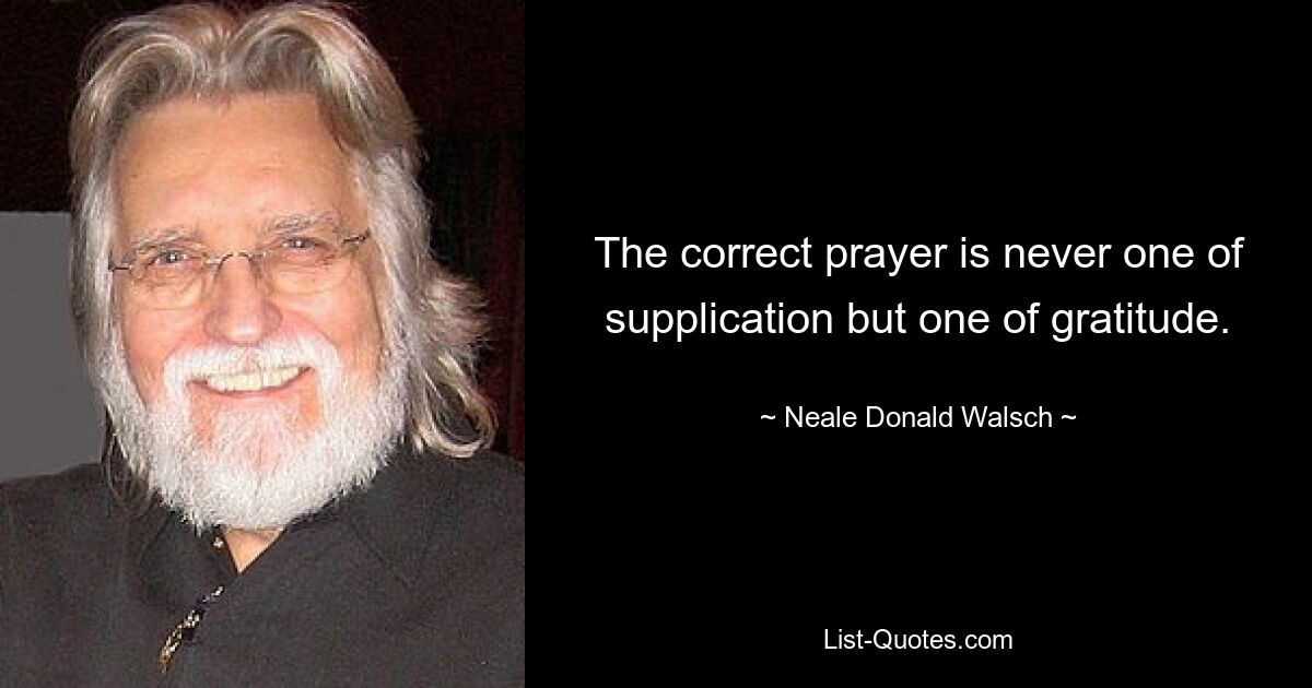 The correct prayer is never one of supplication but one of gratitude. — © Neale Donald Walsch