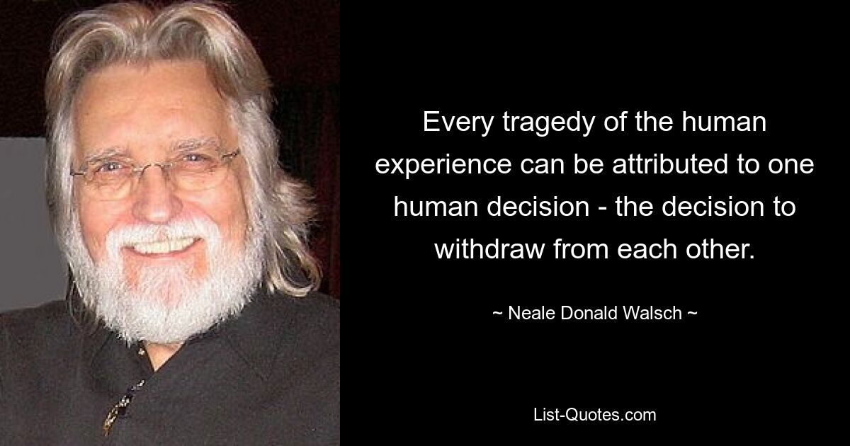 Every tragedy of the human experience can be attributed to one human decision - the decision to withdraw from each other. — © Neale Donald Walsch