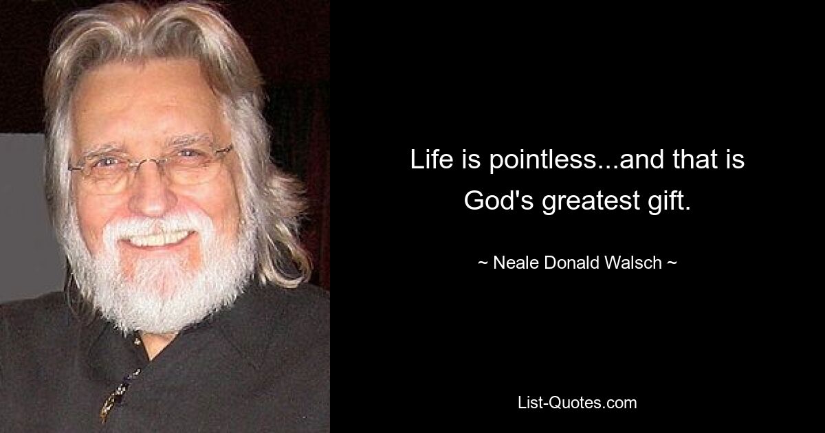 Life is pointless...and that is God's greatest gift. — © Neale Donald Walsch