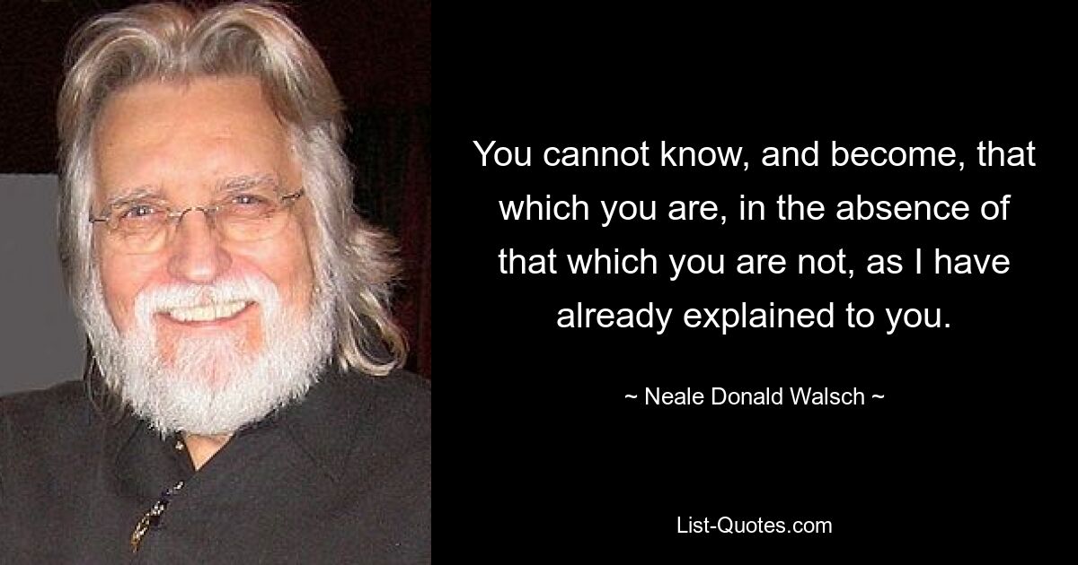 You cannot know, and become, that which you are, in the absence of that which you are not, as I have already explained to you. — © Neale Donald Walsch