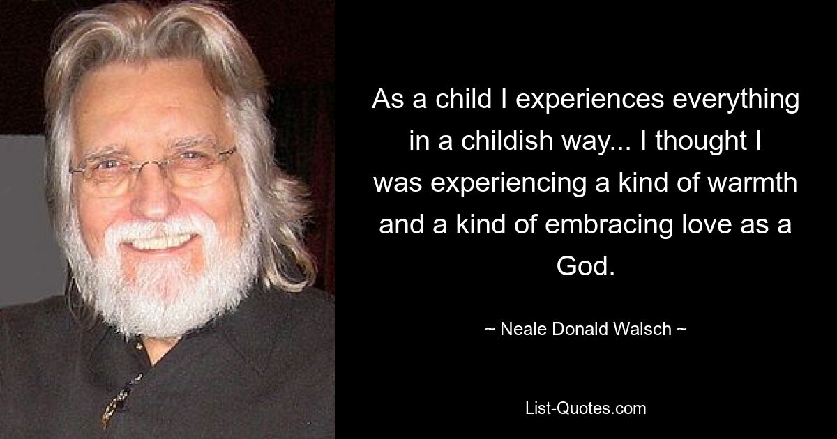 As a child I experiences everything in a childish way... I thought I was experiencing a kind of warmth and a kind of embracing love as a God. — © Neale Donald Walsch