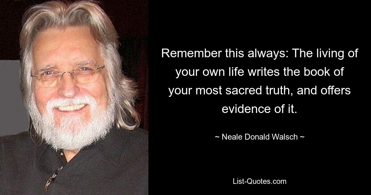 Remember this always: The living of your own life writes the book of your most sacred truth, and offers evidence of it. — © Neale Donald Walsch