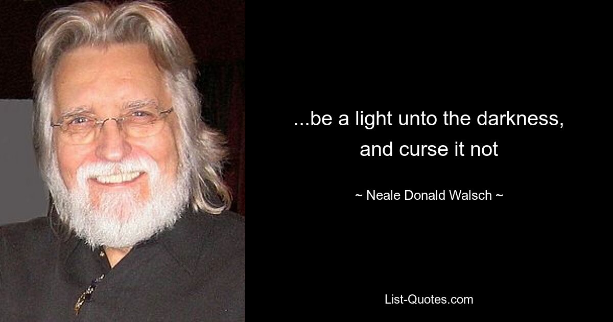 ...be a light unto the darkness, and curse it not — © Neale Donald Walsch