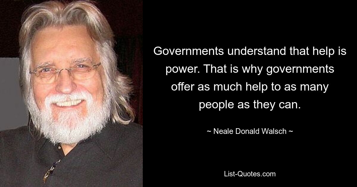 Governments understand that help is power. That is why governments offer as much help to as many people as they can. — © Neale Donald Walsch