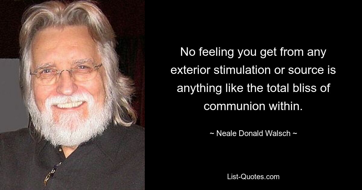 No feeling you get from any exterior stimulation or source is anything like the total bliss of communion within. — © Neale Donald Walsch