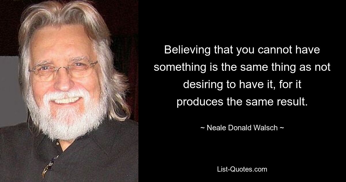 Believing that you cannot have something is the same thing as not desiring to have it, for it produces the same result. — © Neale Donald Walsch