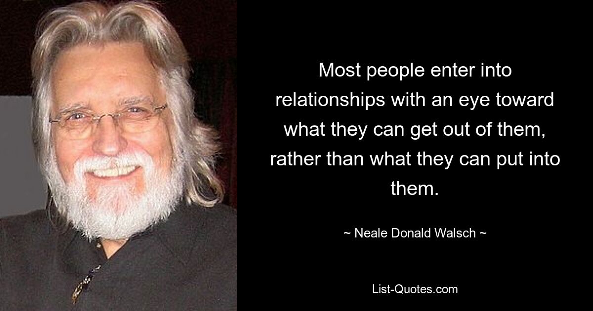 Most people enter into relationships with an eye toward what they can get out of them, rather than what they can put into them. — © Neale Donald Walsch