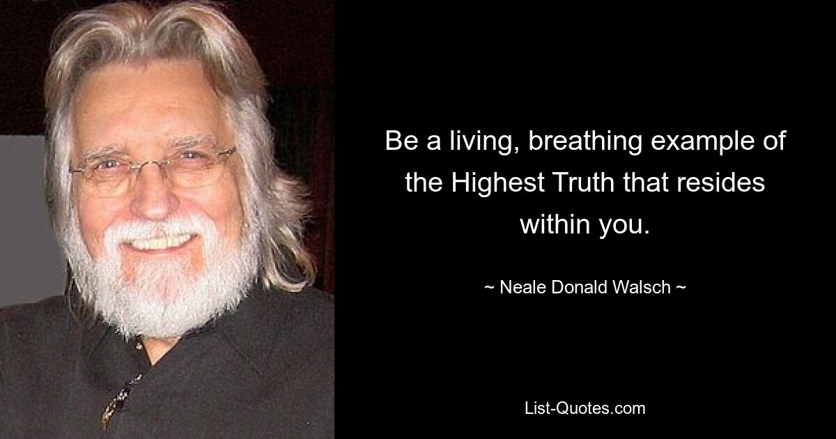 Be a living, breathing example of the Highest Truth that resides within you. — © Neale Donald Walsch