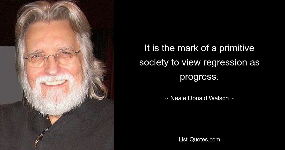 It is the mark of a primitive society to view regression as progress. — © Neale Donald Walsch