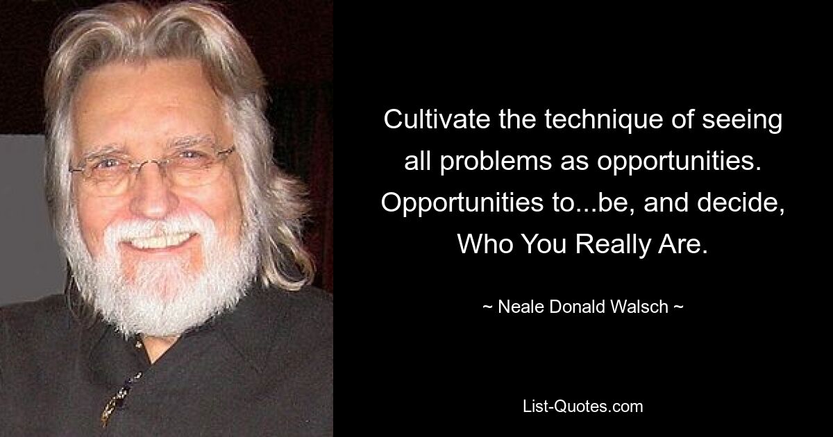 Cultivate the technique of seeing all problems as opportunities. Opportunities to...be, and decide, Who You Really Are. — © Neale Donald Walsch