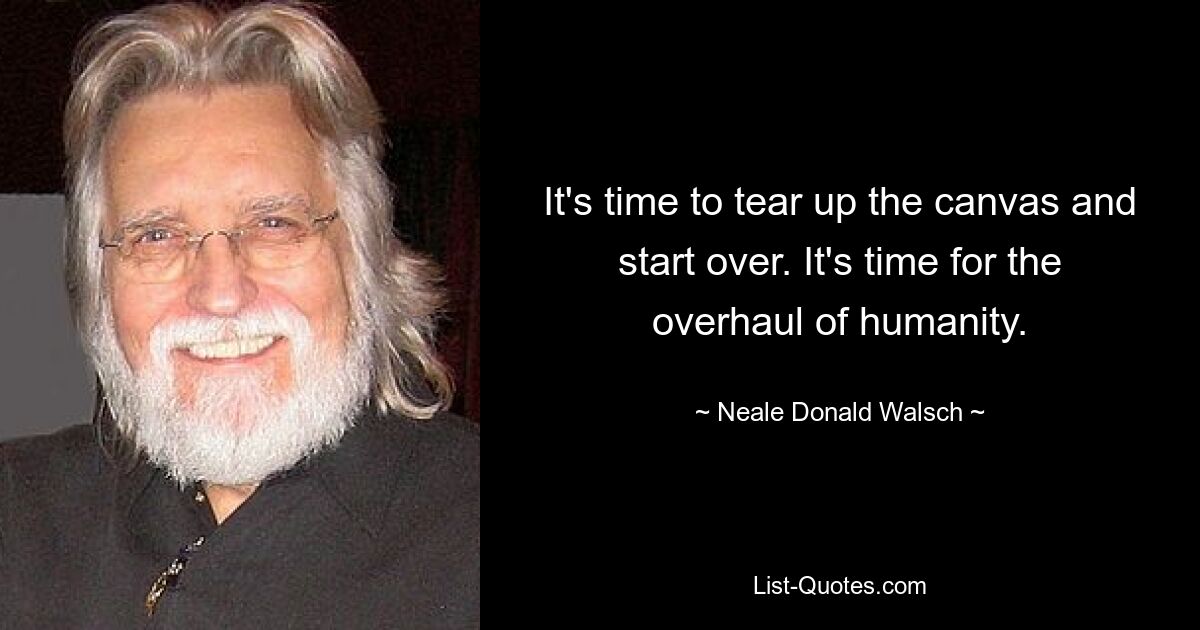 It's time to tear up the canvas and start over. It's time for the overhaul of humanity. — © Neale Donald Walsch