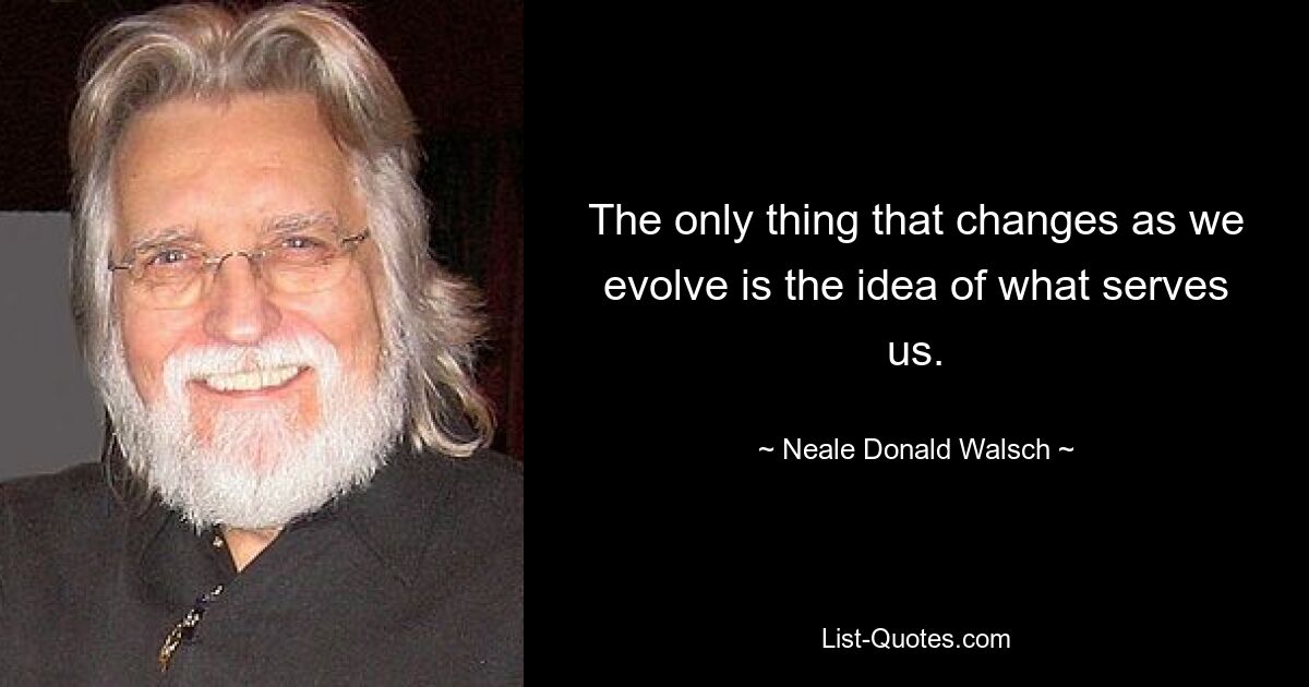 The only thing that changes as we evolve is the idea of what serves us. — © Neale Donald Walsch