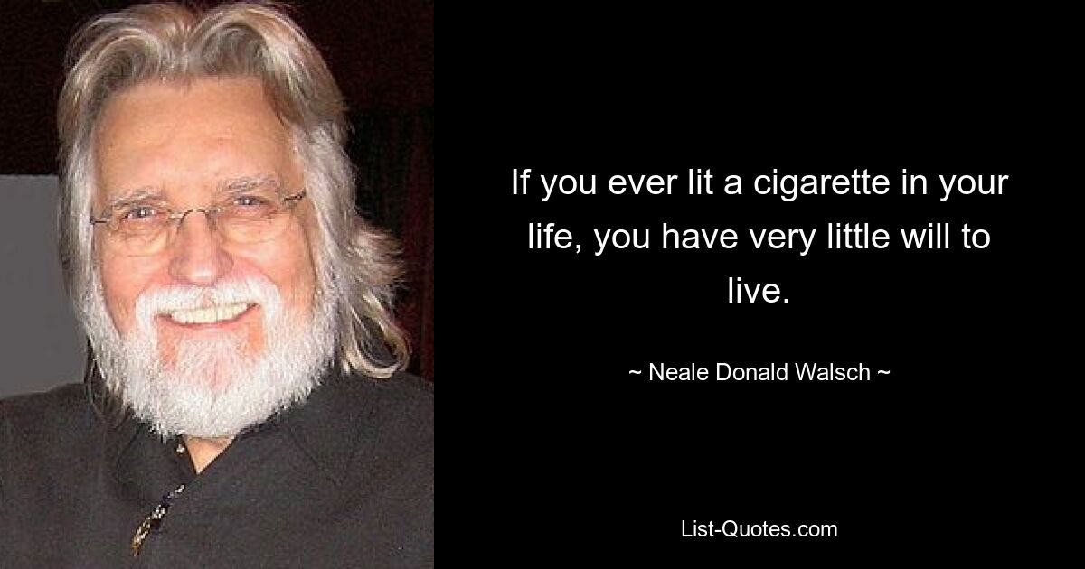 If you ever lit a cigarette in your life, you have very little will to live. — © Neale Donald Walsch