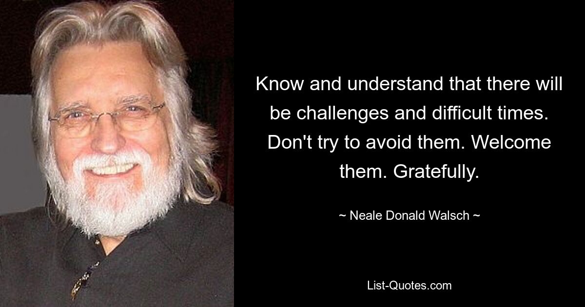 Know and understand that there will be challenges and difficult times. Don't try to avoid them. Welcome them. Gratefully. — © Neale Donald Walsch