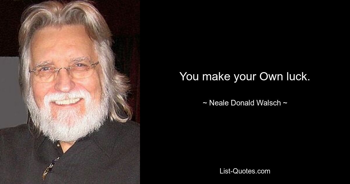 You make your Own luck. — © Neale Donald Walsch