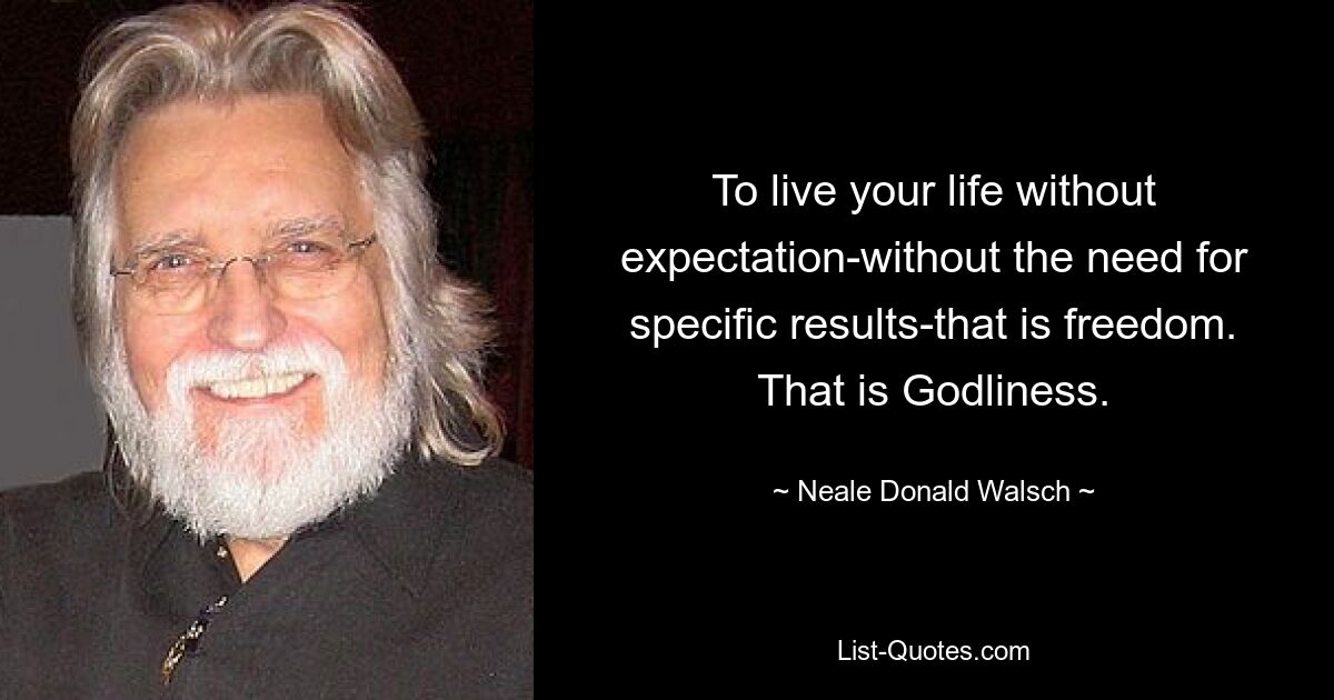 To live your life without expectation-without the need for specific results-that is freedom. That is Godliness. — © Neale Donald Walsch