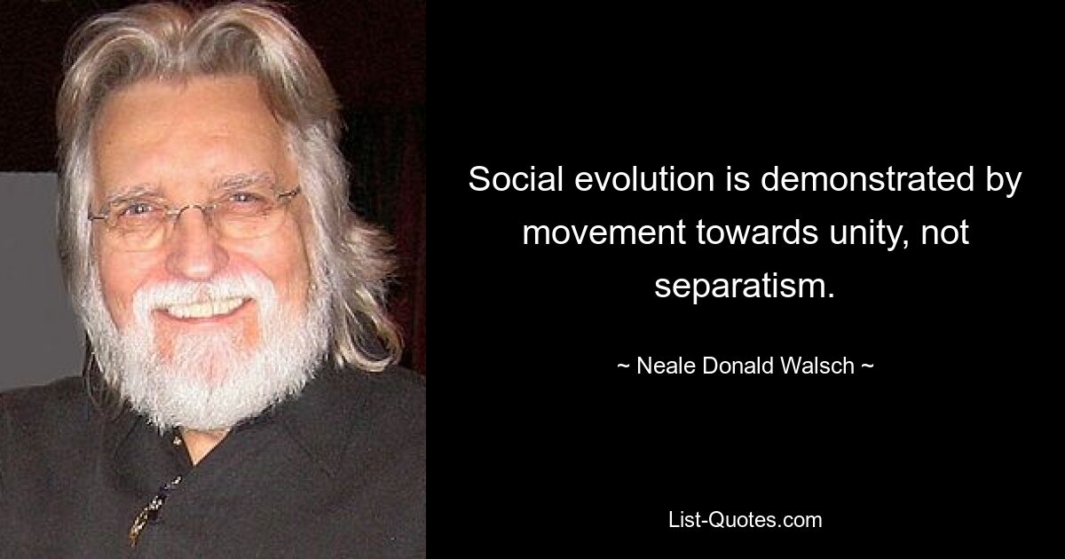 Social evolution is demonstrated by movement towards unity, not separatism. — © Neale Donald Walsch