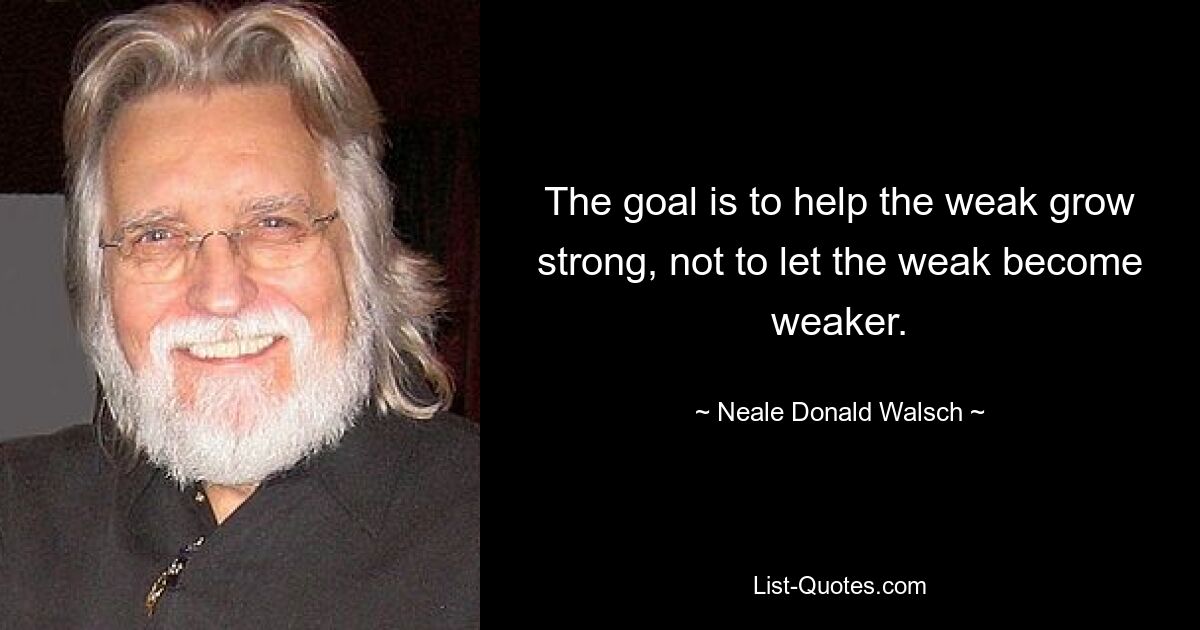 The goal is to help the weak grow strong, not to let the weak become weaker. — © Neale Donald Walsch