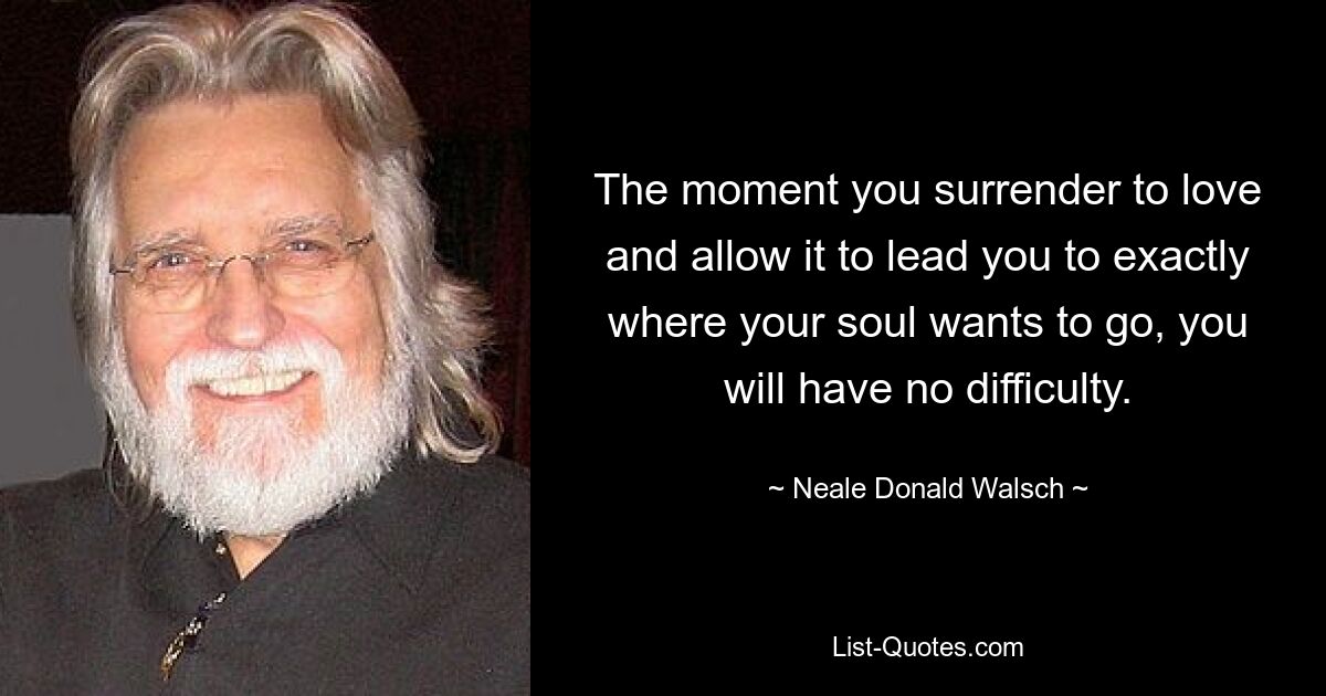 The moment you surrender to love and allow it to lead you to exactly where your soul wants to go, you will have no difficulty. — © Neale Donald Walsch