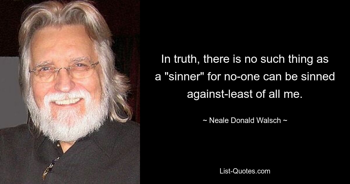 In truth, there is no such thing as a "sinner" for no-one can be sinned against-least of all me. — © Neale Donald Walsch