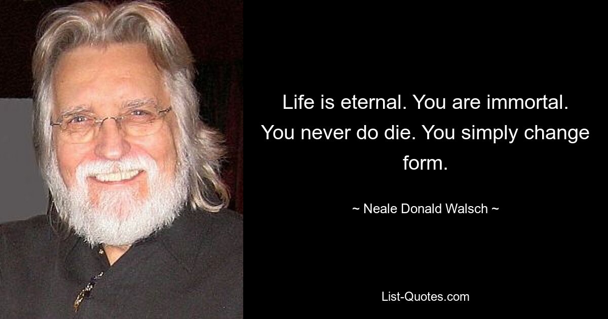 Life is eternal. You are immortal. You never do die. You simply change form. — © Neale Donald Walsch