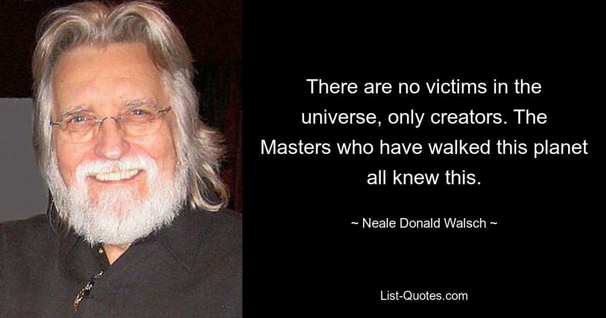 There are no victims in the universe, only creators. The Masters who have walked this planet all knew this. — © Neale Donald Walsch