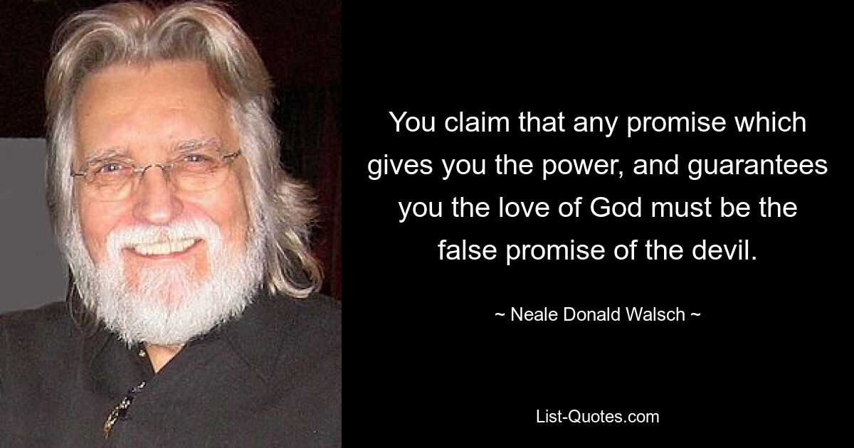 You claim that any promise which gives you the power, and guarantees you the love of God must be the false promise of the devil. — © Neale Donald Walsch