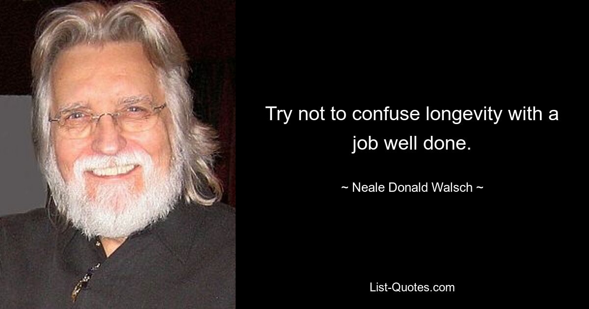 Try not to confuse longevity with a job well done. — © Neale Donald Walsch